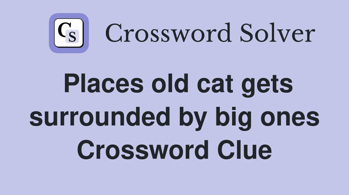 Places old cat gets surrounded by big ones Crossword Clue Answers Crossword Solver